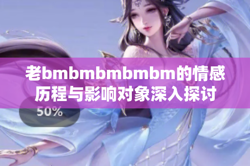 老bmbmbmbmbm的情感历程与影响对象深入探讨