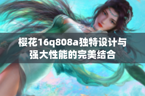 樱花16q808a独特设计与强大性能的完美结合