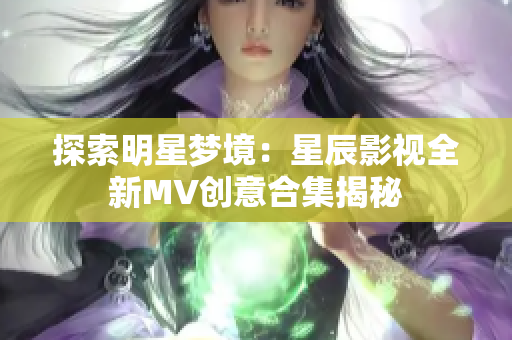 探索明星梦境：星辰影视全新MV创意合集揭秘