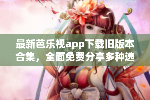 最新芭乐视app下载旧版本合集，全面免费分享多种选择