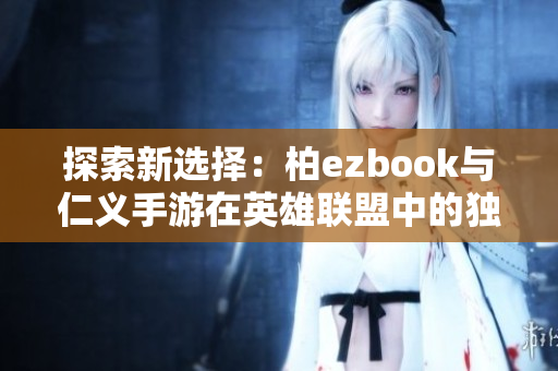 探索新选择：柏ezbook与仁义手游在英雄联盟中的独特体验