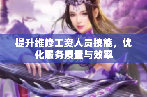 提升维修工资人员技能，优化服务质量与效率