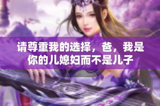 请尊重我的选择，爸，我是你的儿媳妇而不是儿子