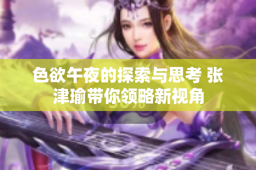 色欲午夜的探索与思考 张津瑜带你领略新视角