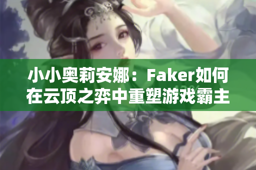 小小奥莉安娜：Faker如何在云顶之弈中重塑游戏霸主之路