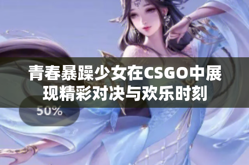 青春暴躁少女在CSGO中展现精彩对决与欢乐时刻