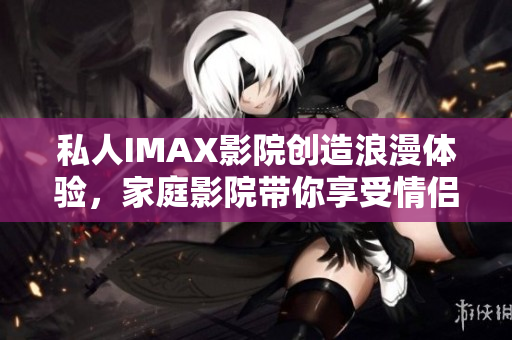 私人IMAX影院创造浪漫体验，家庭影院带你享受情侣时光