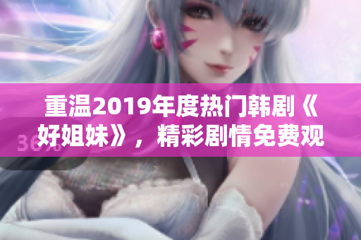 重温2019年度热门韩剧《好姐妹》，精彩剧情免费观看