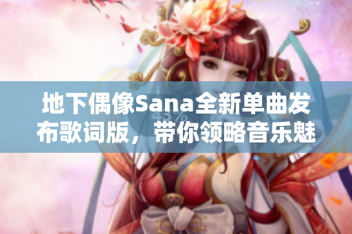 地下偶像Sana全新单曲发布歌词版，带你领略音乐魅力