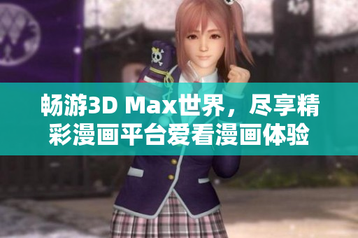 畅游3D Max世界，尽享精彩漫画平台爱看漫画体验