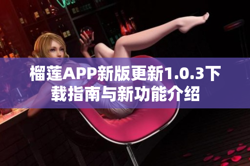 榴莲APP新版更新1.0.3下载指南与新功能介绍