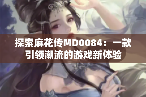 探索麻花传MD0084：一款引领潮流的游戏新体验