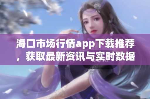 海口市场行情app下载推荐，获取最新资讯与实时数据分析