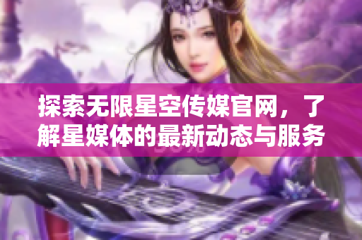 探索无限星空传媒官网，了解星媒体的最新动态与服务